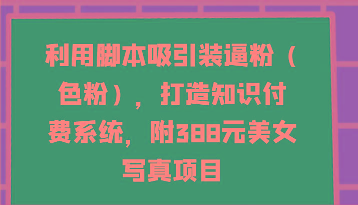 利用脚本吸引装逼粉(色粉),打造知识付费系统,附388元美女写真项目-梦想波浪