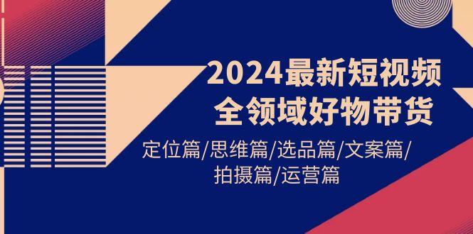 (9818期)2024最新短视频全领域好物带货 定位篇/思维篇/选品篇/文案篇/拍摄篇/运营篇-梦想波浪