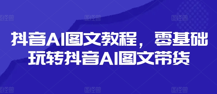 抖音AI图文教程，零基础玩转抖音AI图文带货-梦想波浪