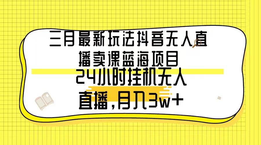 三月最新玩法抖音无人直播卖课蓝海项目，24小时无人直播，月入3w+-梦想波浪