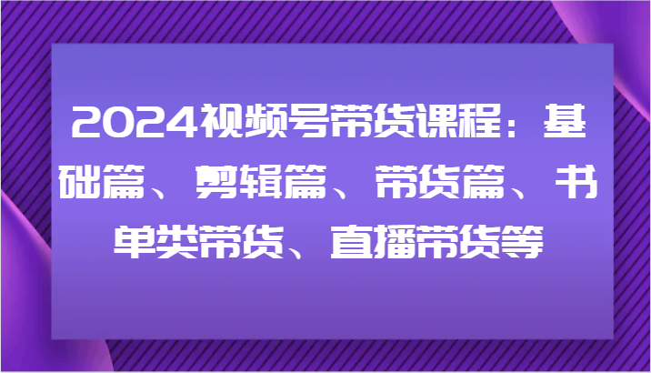 2024视频号带货课程：基础篇、剪辑篇、带货篇、书单类带货、直播带货等-梦想波浪