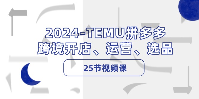 2024-TEMU拼多多·跨境开店、运营、选品(25节视频课-梦想波浪