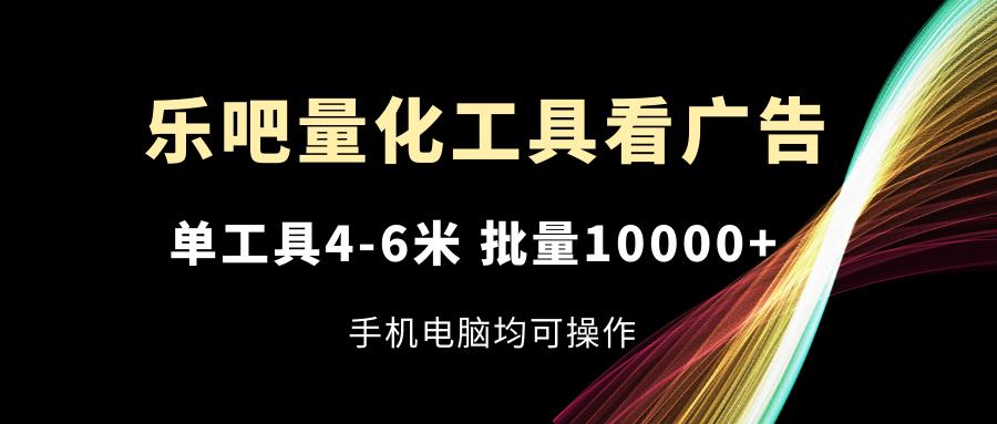 乐吧量化工具看广告，单工具4-6米，批量10000+，手机电脑均可操作-梦想波浪