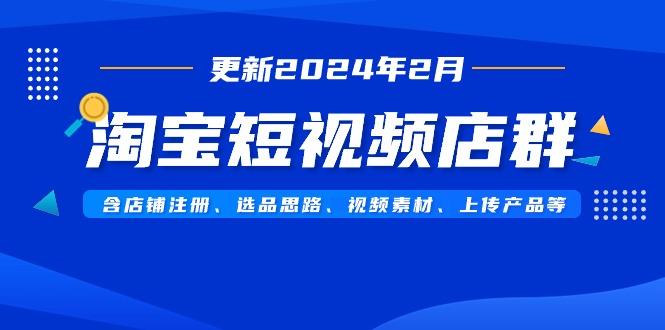淘宝短视频店群(更新2024年2月)含店铺注册、选品思路、视频素材、上传...-梦想波浪