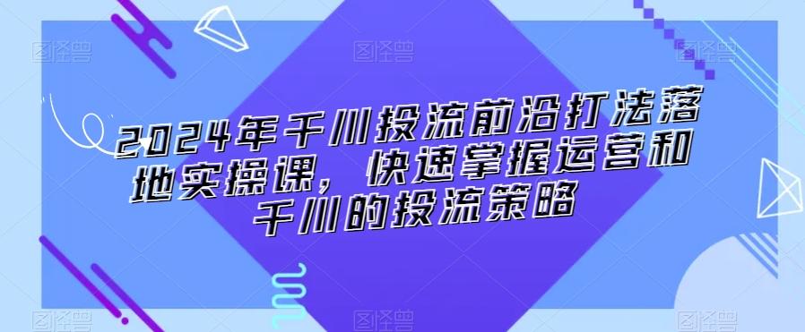 2024年千川投流前沿打法落地实操课，快速掌握运营和千川的投流策略-梦想波浪
