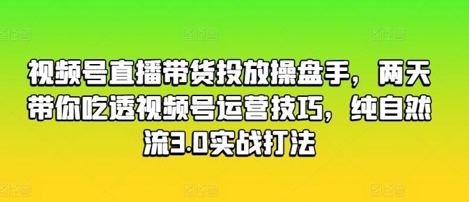 视频号直播带货投放操盘手,两天带你吃透视频号运营技巧,纯自然流3.0实战打法-梦想波浪
