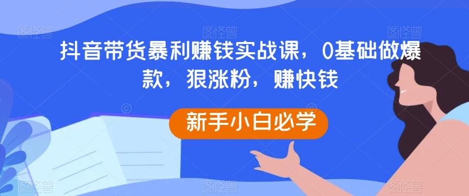 抖音带货暴利赚钱实战课，0基础做爆款，狠涨粉，赚快钱-梦想波浪