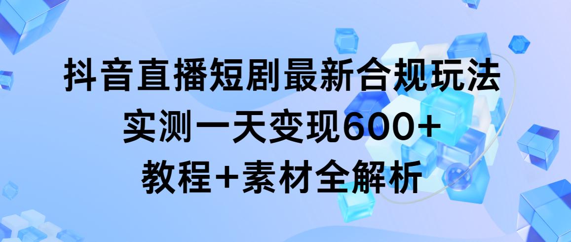 抖音直播短剧最新合规玩法，实测一天变现600+，教程+素材全解析-梦想波浪
