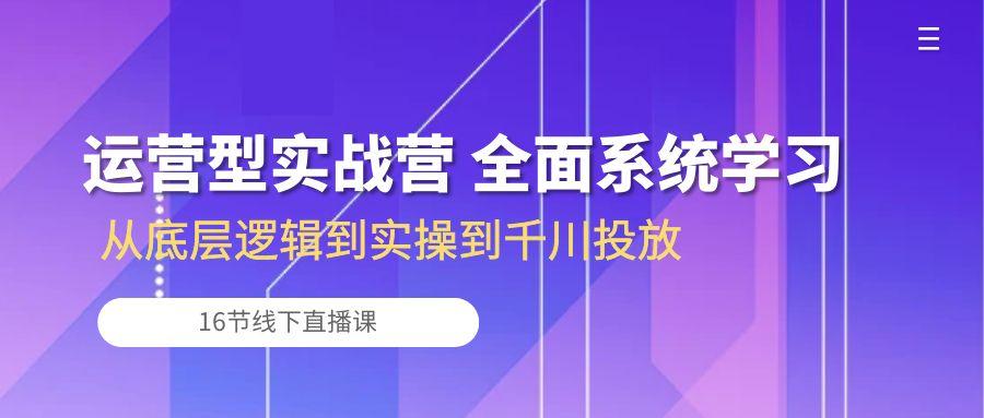 运营型实战营 全面系统学习-从底层逻辑到实操到千川投放(16节线下直播课-梦想波浪