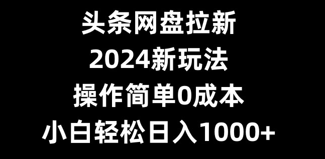 头条网盘拉新，2024新玩法，操作简单0成本，小白轻松日入1000+-梦想波浪