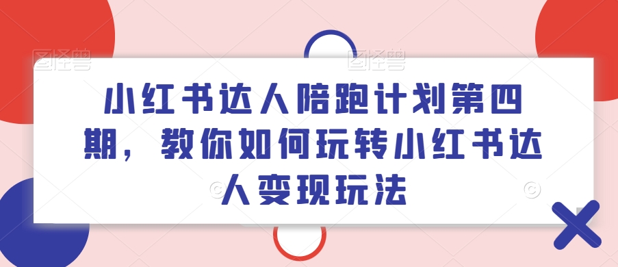 小红书达人陪跑计划第四期,教你如何玩转小红书达人变现玩法