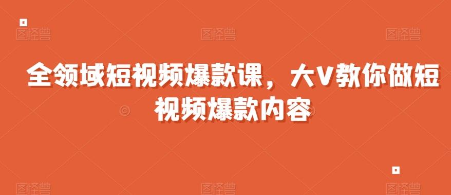 全领域短视频爆款课,全网两千万粉丝大V教你做短视频爆款内容