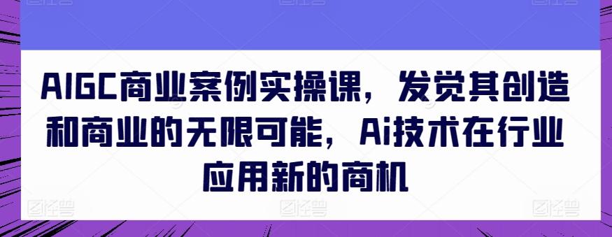 AIGC商业案例实操课，发觉其创造和商业的无限可能，Ai技术在行业应用新的商机-梦想波浪