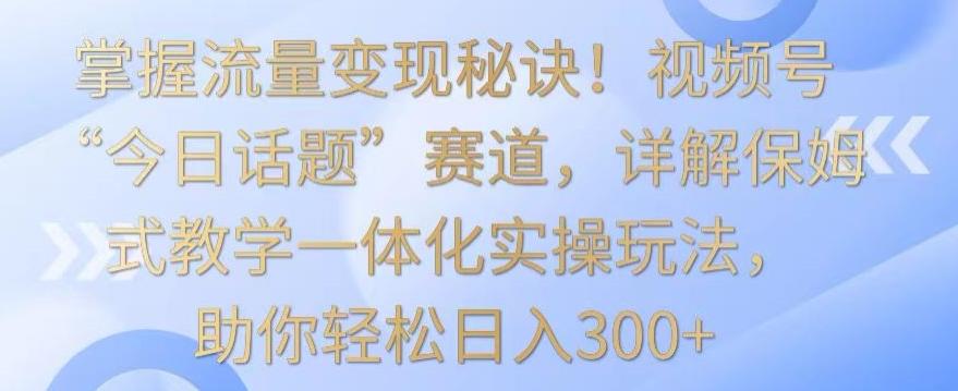 掌握流量变现秘诀!视频号“今日话题”赛道,详解保姆式教学一体化实操玩法,助你轻松日入300+【揭秘】-梦想波浪