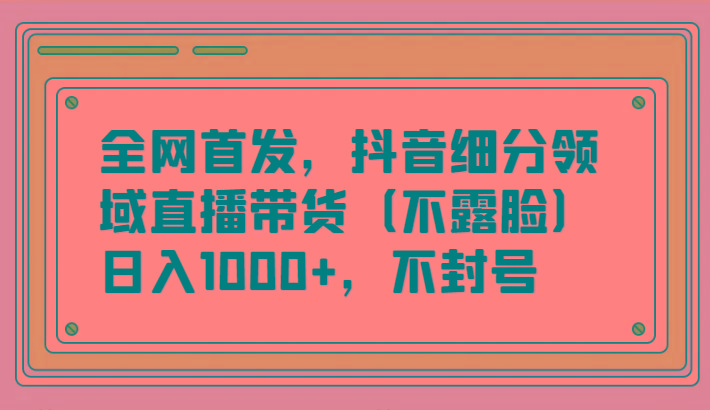 全网首发，抖音细分领域直播带货(不露脸)项目，日入1000+，不封号-梦想波浪